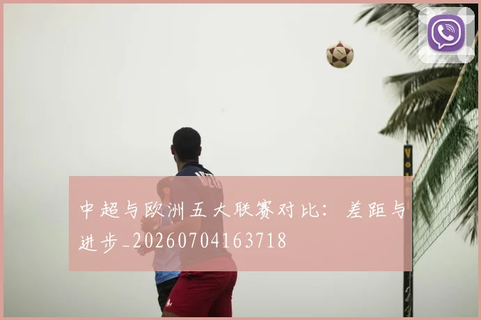 中超与欧洲五大联赛对比:差距与进步_20260704163718