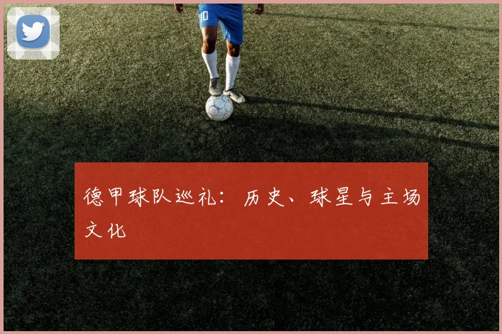 德甲球队巡礼:历史、球星与主场文化