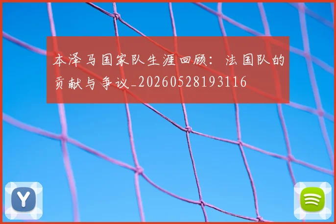本泽马国家队生涯回顾:法国队的贡献与争议_20260528193116