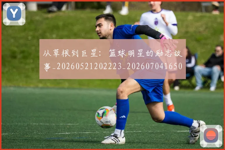 从草根到巨星：篮球明星的励志故事_20260521202223_20260704165030