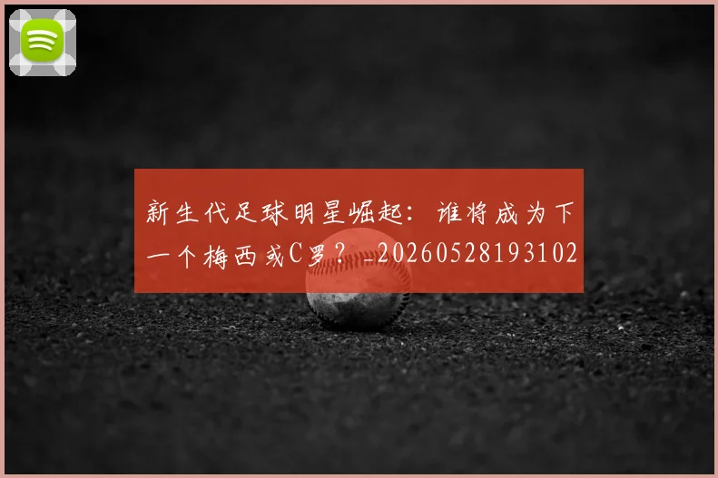新生代足球明星崛起:谁将成为下一个梅西或C罗?_20260528193102_20260707020953_20260801160614