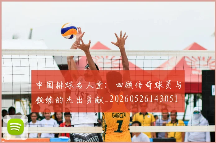 中国排球名人堂:回顾传奇球员与教练的杰出贡献_20260526143051