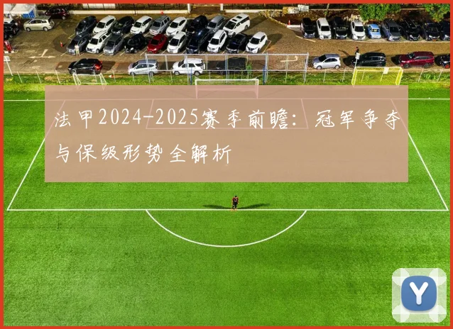法甲2024-2025赛季前瞻:冠军争夺与保级形势全解析