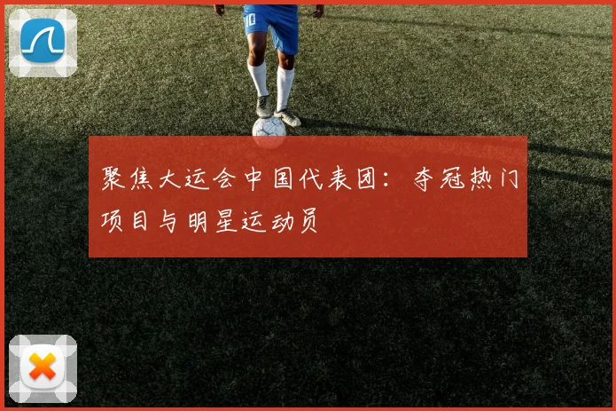 聚焦大运会中国代表团：夺冠热门项目与明星运动员