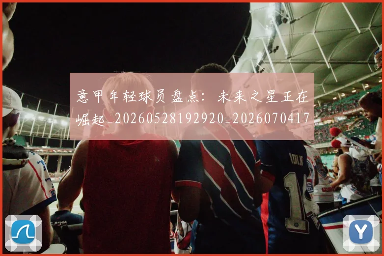 意甲年轻球员盘点:未来之星正在崛起_20260528192920_20260704174918