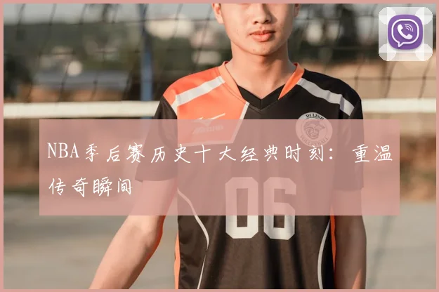NBA季后赛历史十大经典时刻:重温传奇瞬间