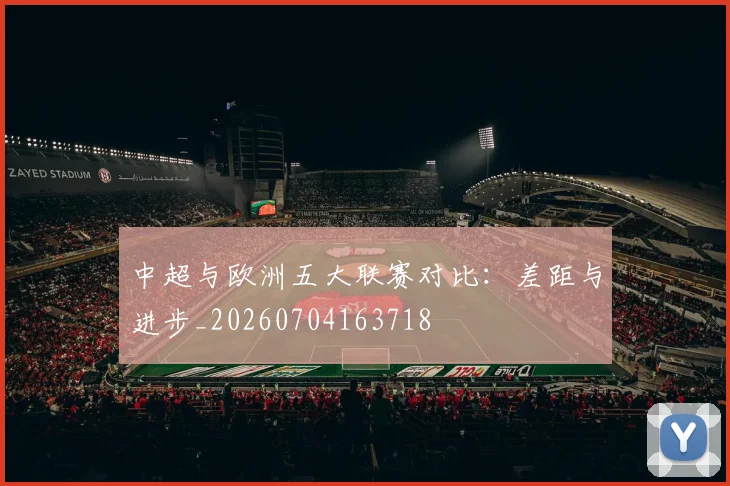 中超与欧洲五大联赛对比:差距与进步_20260704163718