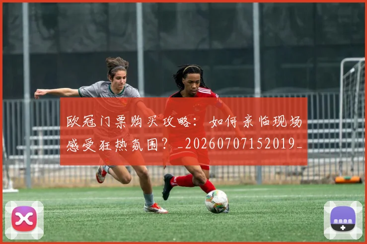 欧冠门票购买攻略:如何亲临现场感受狂热氛围?_20260707152019_20260801165407
