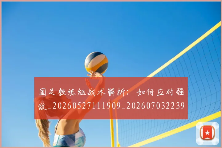 国足教练组战术解析:如何应对强敌_20260527111909_20260703223934_20260719164350