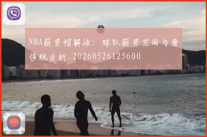 NBA薪资帽解读：球队薪资空间与奢侈税分析_20260526125600