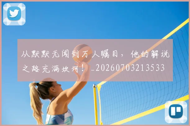从默默无闻到万人瞩目，他的解说之路充满坎坷！_20260703213533