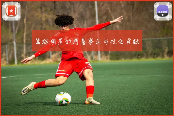 篮球明星的慈善事业与社会贡献