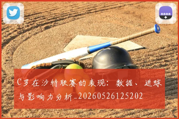C罗在沙特联赛的表现：数据、进球与影响力分析_20260526125202