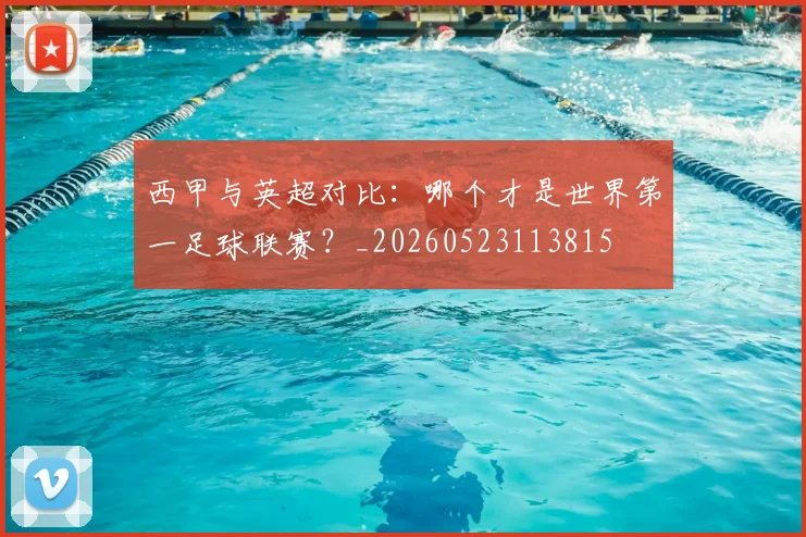 西甲与英超对比：哪个才是世界第一足球联赛？_20260523113815