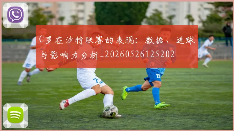 C罗在沙特联赛的表现：数据、进球与影响力分析_20260526125202