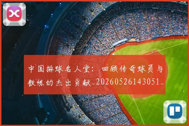 中国排球名人堂：回顾传奇球员与教练的杰出贡献_20260526143051_20260702202115