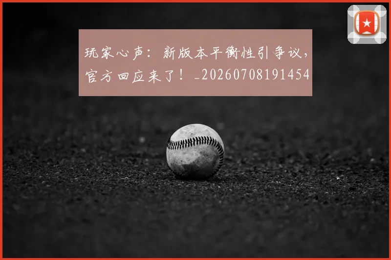 玩家心声：新版本平衡性引争议，官方回应来了！_20260708191454