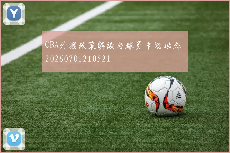 CBA外援政策解读与球员市场动态_20260701210521