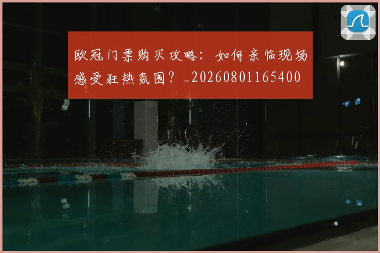 欧冠门票购买攻略:如何亲临现场感受狂热氛围?_20260801165400