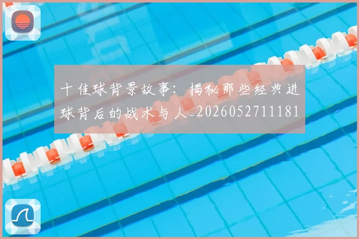 十佳球背景故事：揭秘那些经典进球背后的战术与人_20260527111811_20260703220911