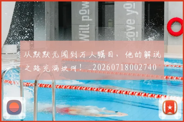 从默默无闻到万人瞩目,他的解说之路充满坎坷!_20260718002740