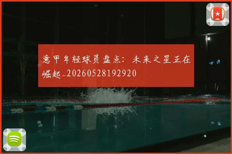意甲年轻球员盘点:未来之星正在崛起_20260528192920