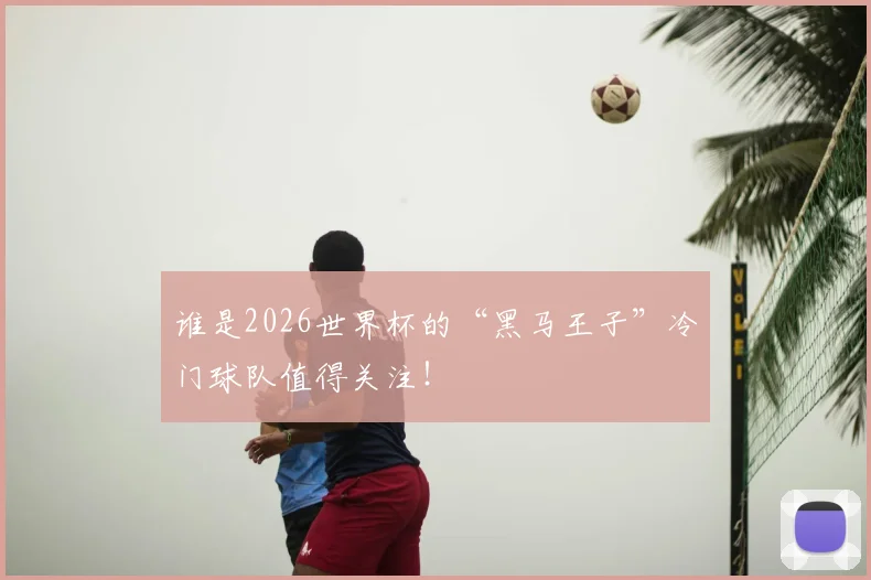 谁是2026世界杯的“黑马王子”冷门球队值得关注!