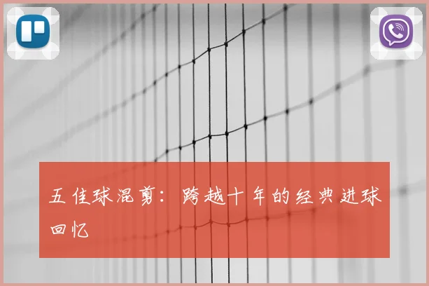 五佳球混剪:跨越十年的经典进球回忆