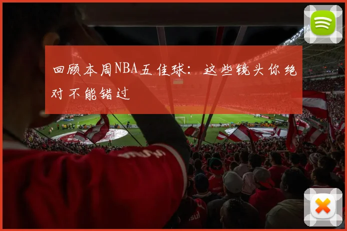 回顾本周NBA五佳球：这些镜头你绝对不能错过