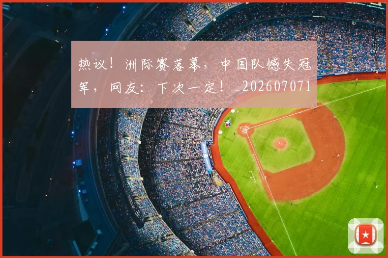 热议！洲际赛落幕，中国队憾失冠军，网友：下次一定！_20260707155154_20260803133914