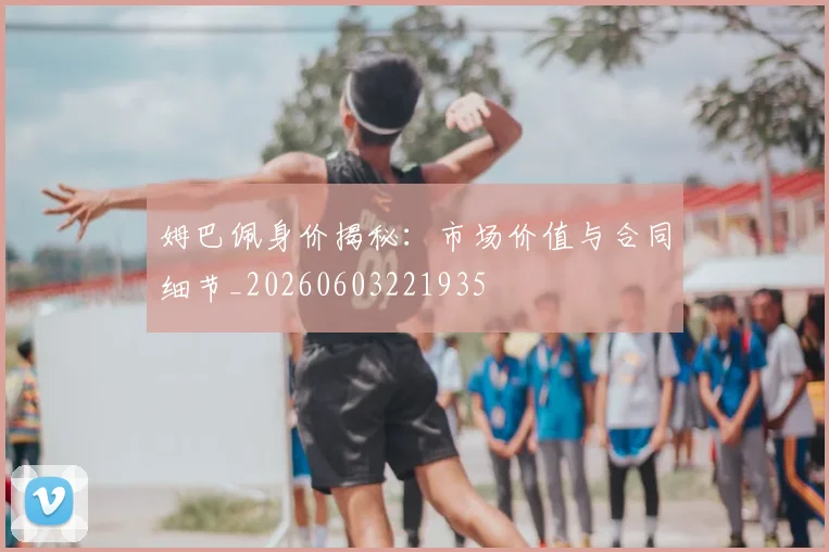 姆巴佩身价揭秘:市场价值与合同细节_20260603221935
