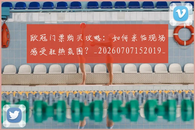 欧冠门票购买攻略:如何亲临现场感受狂热氛围?_20260707152019_20260801165407