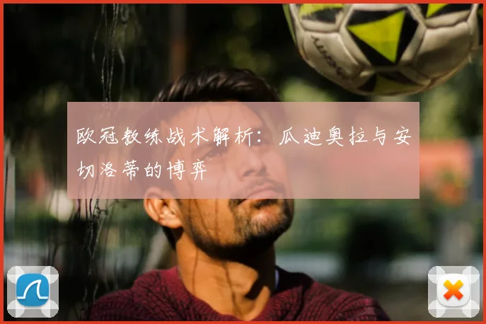 欧冠教练战术解析:瓜迪奥拉与安切洛蒂的博弈