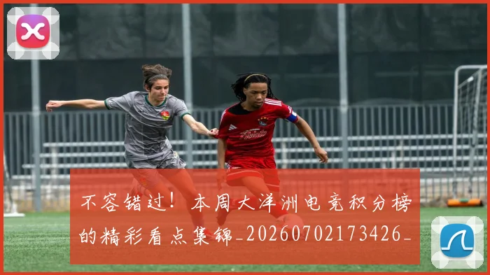 不容错过!本周大洋洲电竞积分榜的精彩看点集锦_20260702173426_20260715185550