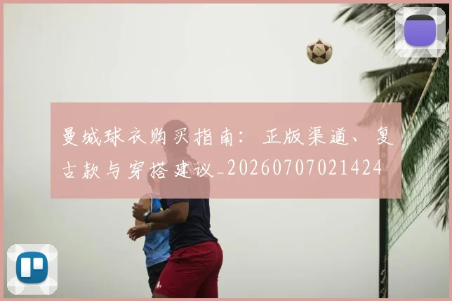 曼城球衣购买指南:正版渠道、复古款与穿搭建议_20260707021424