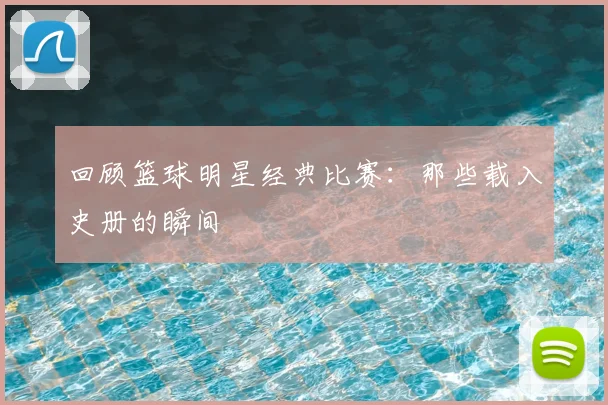 回顾篮球明星经典比赛：那些载入史册的瞬间
