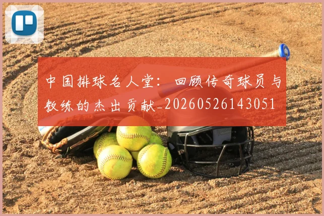 中国排球名人堂:回顾传奇球员与教练的杰出贡献_20260526143051