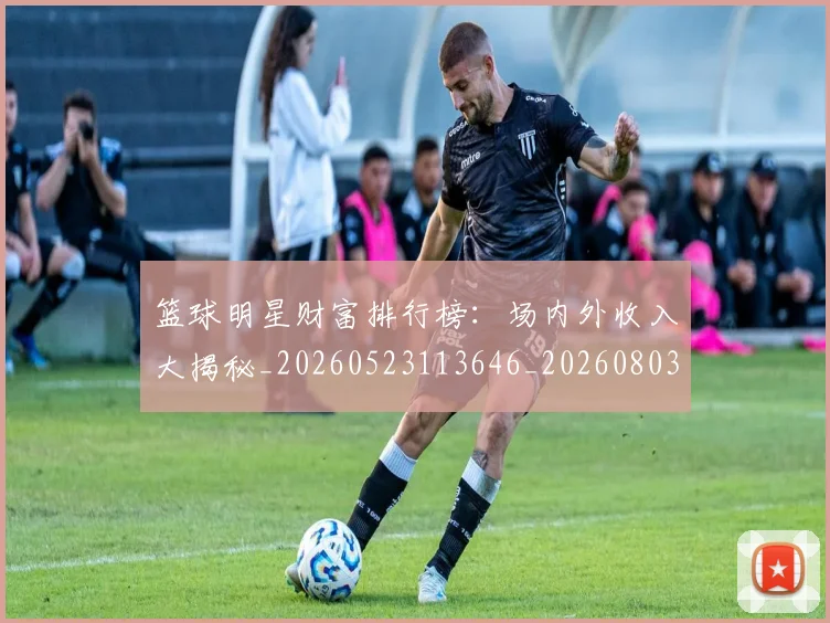 篮球明星财富排行榜:场内外收入大揭秘_20260523113646_20260803141921
