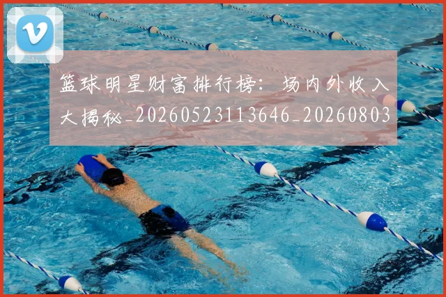 篮球明星财富排行榜:场内外收入大揭秘_20260523113646_20260803141921