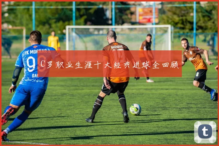 C罗职业生涯十大经典进球全回顾