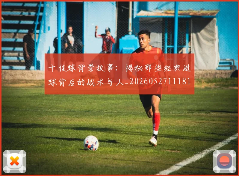 十佳球背景故事：揭秘那些经典进球背后的战术与人_20260527111811_20260703220911_20260718202719