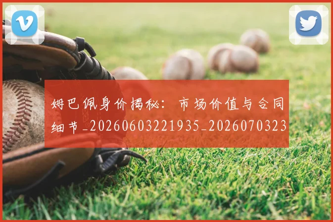 姆巴佩身价揭秘:市场价值与合同细节_20260603221935_20260703232235