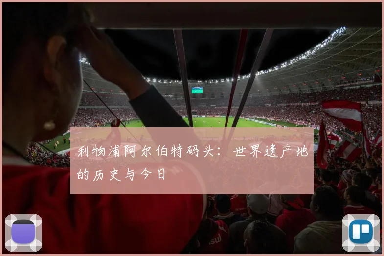 利物浦阿尔伯特码头:世界遗产地的历史与今日