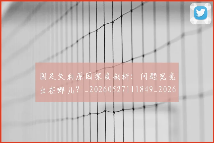 国足失利原因深度剖析:问题究竟出在哪儿?_20260527111849_20260703223419
