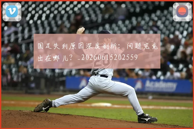 国足失利原因深度剖析:问题究竟出在哪儿?_20260615202559