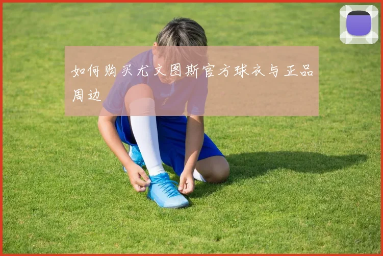 如何购买尤文图斯官方球衣与正品周边
