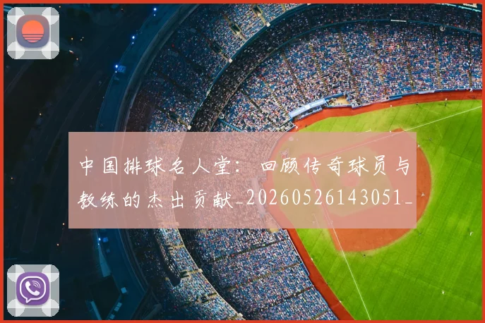 中国排球名人堂：回顾传奇球员与教练的杰出贡献_20260526143051_20260702202115