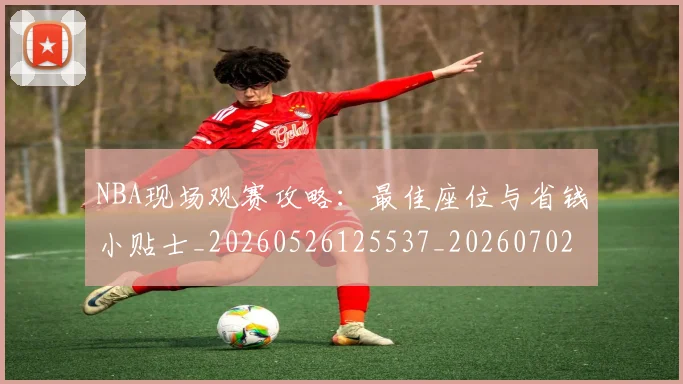 NBA现场观赛攻略：最佳座位与省钱小贴士_20260526125537_20260702170840