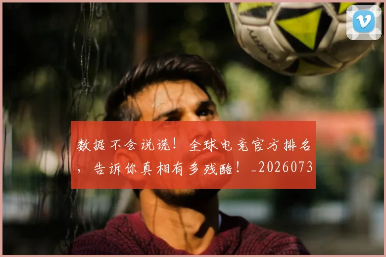 数据不会说谎!全球电竞官方排名,告诉你真相有多残酷!_20260731165447