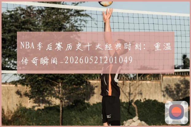 NBA季后赛历史十大经典时刻:重温传奇瞬间_20260521201049
